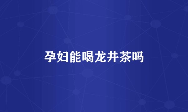 孕妇能喝龙井茶吗