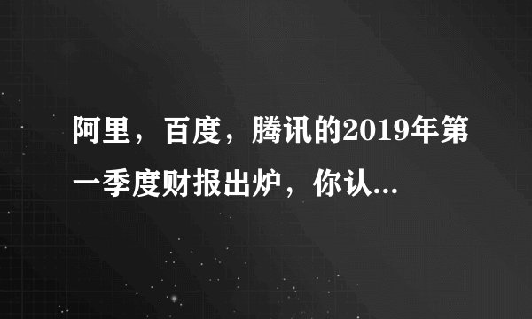 阿里，百度，腾讯的2019年第一季度财报出炉，你认为谁未来发展更强势，更有空间？