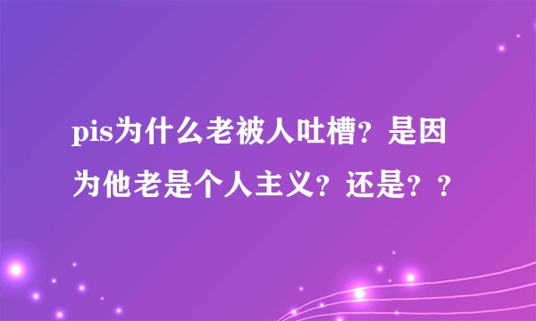 pis为什么老被人吐槽？是因为他老是个人主义？还是？？