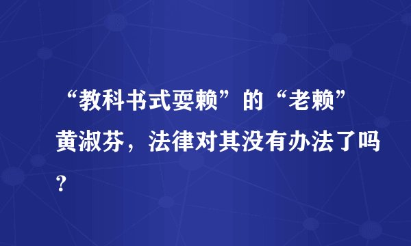 “教科书式耍赖”的“老赖”黄淑芬，法律对其没有办法了吗？