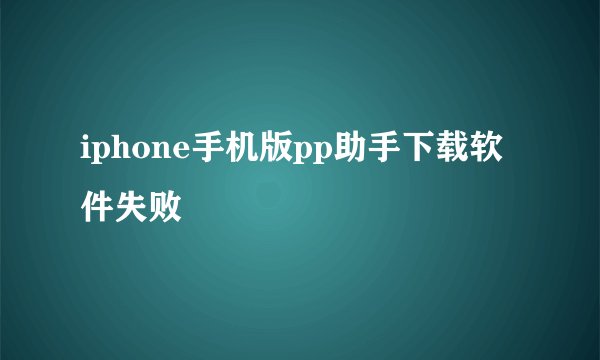 iphone手机版pp助手下载软件失败
