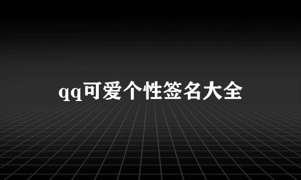 qq可爱个性签名大全