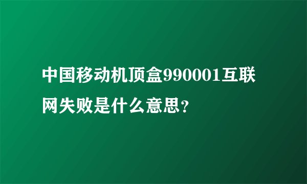 中国移动机顶盒990001互联网失败是什么意思？