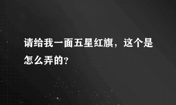 请给我一面五星红旗，这个是怎么弄的？