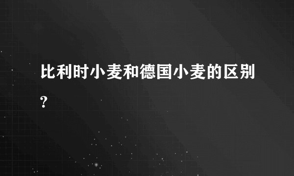 比利时小麦和德国小麦的区别？