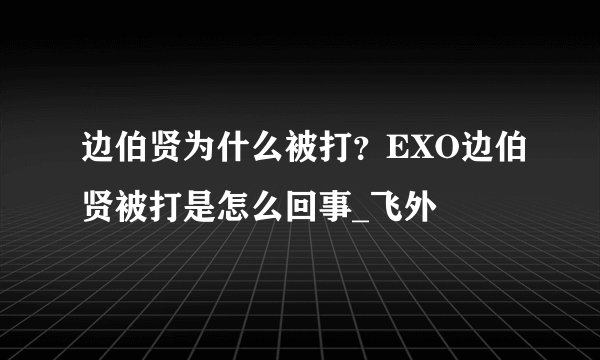 边伯贤为什么被打?EXO边伯贤被打是怎么回事_飞外