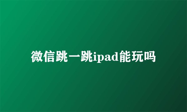 微信跳一跳ipad能玩吗