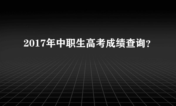 2017年中职生高考成绩查询？