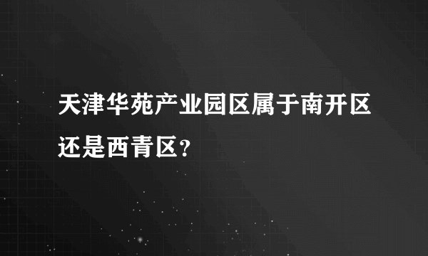天津华苑产业园区属于南开区还是西青区？