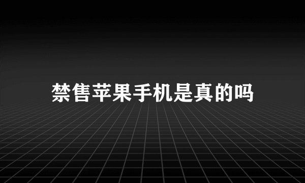 禁售苹果手机是真的吗