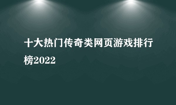 十大热门传奇类网页游戏排行榜2022