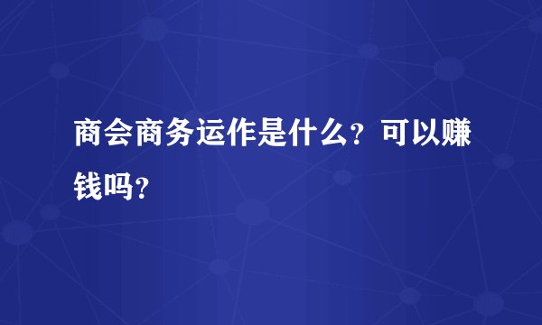 商会商务运作是什么？可以赚钱吗？