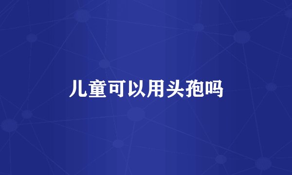 儿童可以用头孢吗