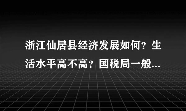 浙江仙居县经济发展如何？生活水平高不高？国税局一般工作人员工资多少？不要百度百科的东西，可以加分