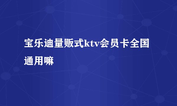 宝乐迪量贩式ktv会员卡全国通用嘛
