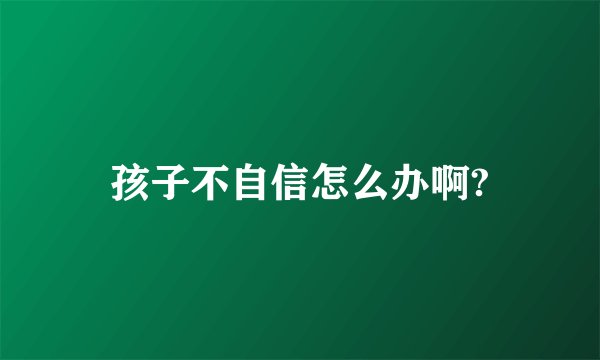 孩子不自信怎么办啊?