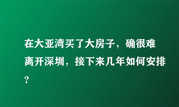 在大亚湾买了大房子，确很难离开深圳，接下来几年如何安排？