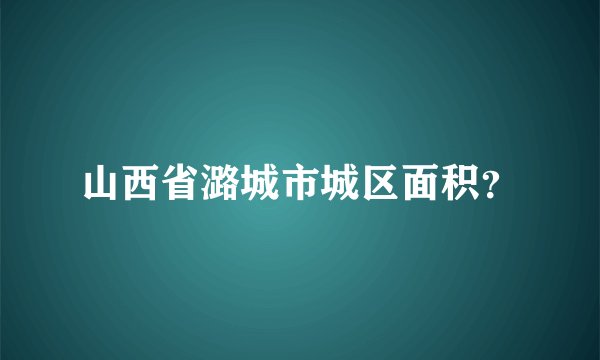 山西省潞城市城区面积？