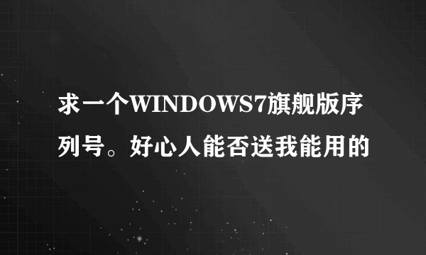 求一个WINDOWS7旗舰版序列号。好心人能否送我能用的
