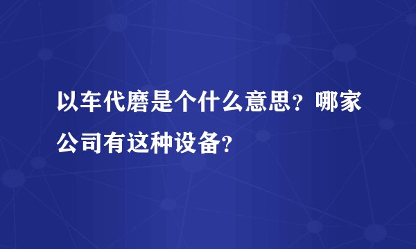 以车代磨是个什么意思？哪家公司有这种设备？