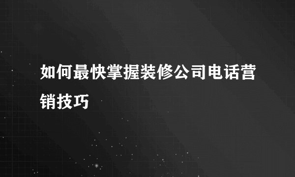 如何最快掌握装修公司电话营销技巧