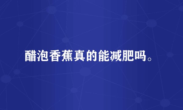 醋泡香蕉真的能减肥吗。