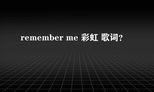 remember me 彩虹 歌词？