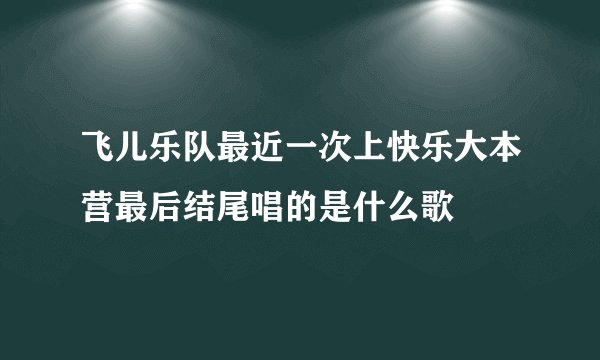 飞儿乐队最近一次上快乐大本营最后结尾唱的是什么歌