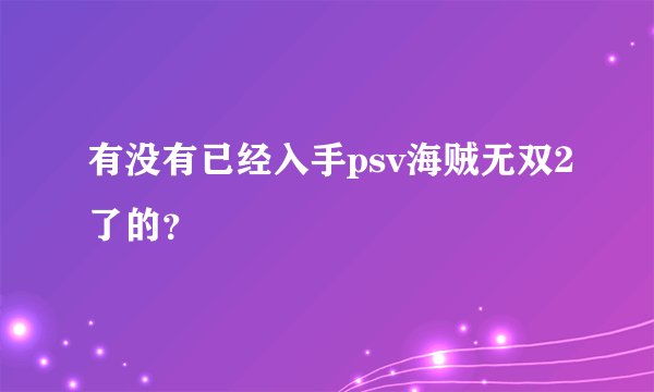 有没有已经入手psv海贼无双2了的？