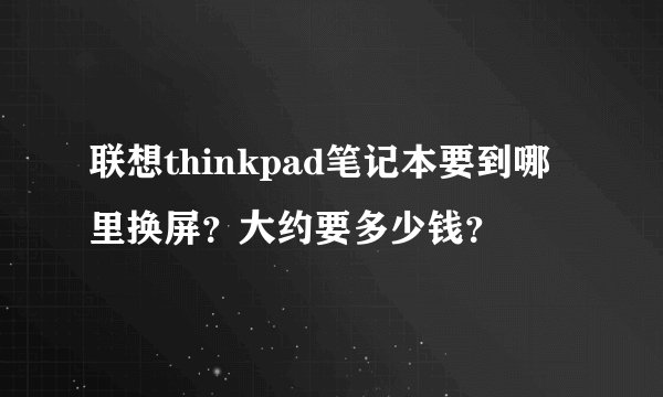 联想thinkpad笔记本要到哪里换屏？大约要多少钱？