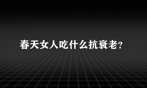 春天女人吃什么抗衰老？