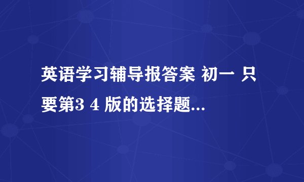 英语学习辅导报答案 初一 只要第3 4 版的选择题就好！！！