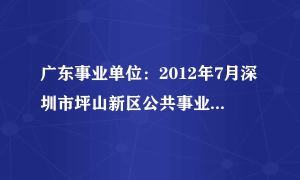 广东事业单位：2012年7月深圳市坪山新区公共事业局公开招考雇员公告