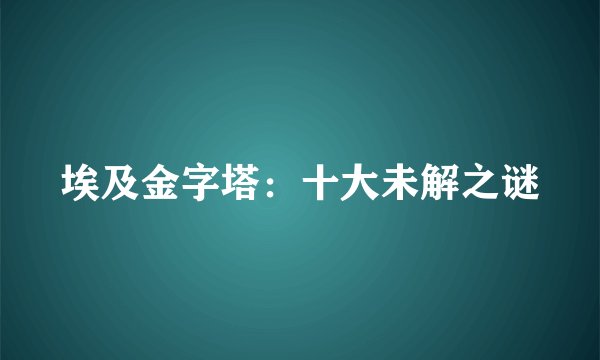 埃及金字塔：十大未解之谜