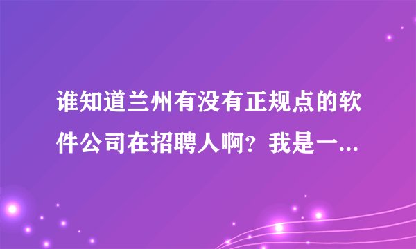 谁知道兰州有没有正规点的软件公司在招聘人啊？我是一个JAVA程序员，想找个好点的公司，但兰州很少啊！