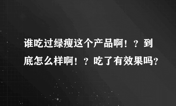 谁吃过绿瘦这个产品啊！？到底怎么样啊！？吃了有效果吗？