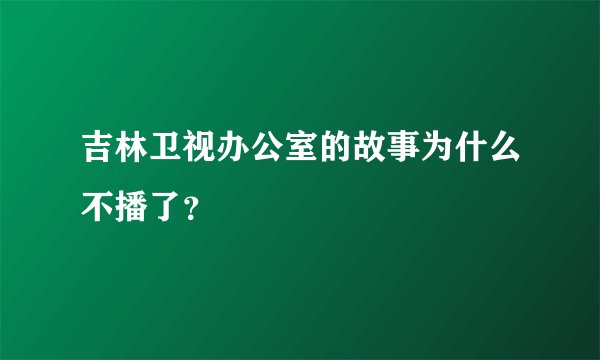吉林卫视办公室的故事为什么不播了？