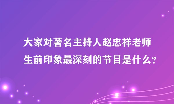 大家对著名主持人赵忠祥老师生前印象最深刻的节目是什么？
