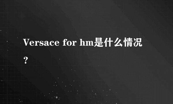 Versace for hm是什么情况？