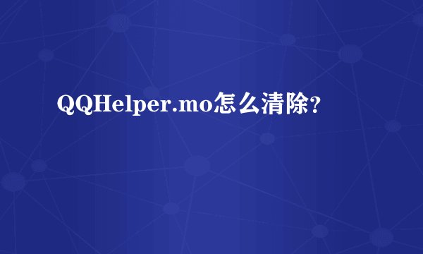 QQHelper.mo怎么清除？
