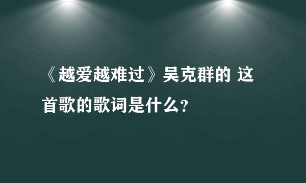 《越爱越难过》吴克群的 这首歌的歌词是什么？