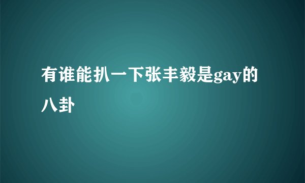 有谁能扒一下张丰毅是gay的八卦