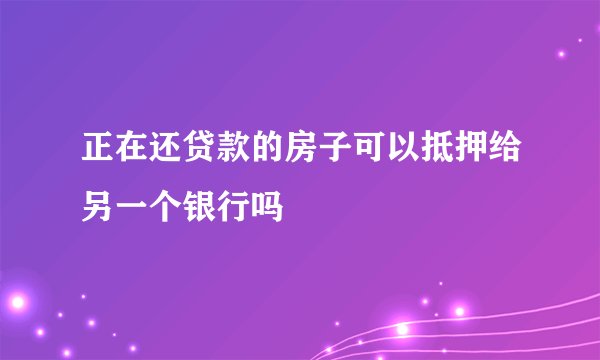 正在还贷款的房子可以抵押给另一个银行吗