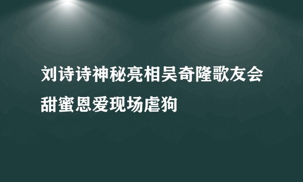 刘诗诗神秘亮相吴奇隆歌友会甜蜜恩爱现场虐狗