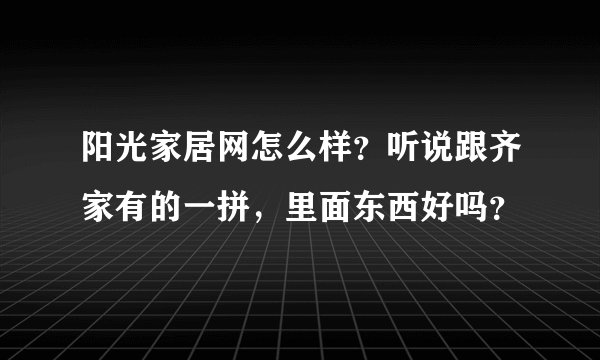 阳光家居网怎么样？听说跟齐家有的一拼，里面东西好吗？