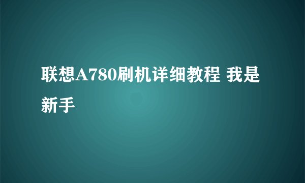 联想A780刷机详细教程 我是新手