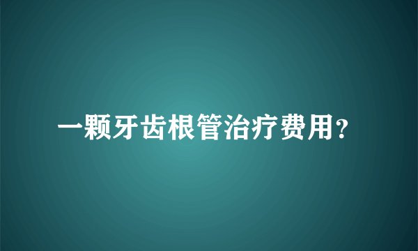 一颗牙齿根管治疗费用？