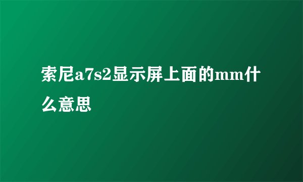 索尼a7s2显示屏上面的mm什么意思