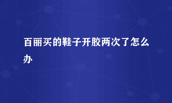 百丽买的鞋子开胶两次了怎么办