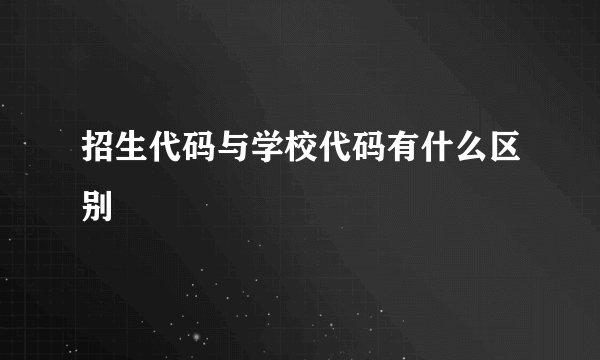 招生代码与学校代码有什么区别